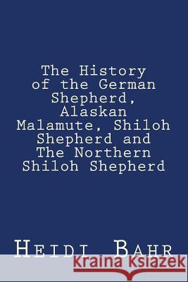 The History of the German Shepherd, Alaskan Malamute, Shiloh Shepherd and The Northern Shiloh Shepherd Bahr, Heidi L. 9781507650158 Createspace