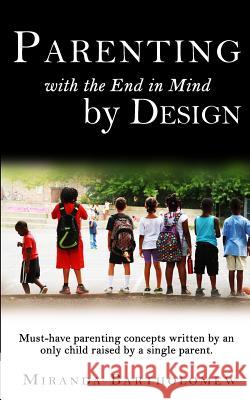Parenting with the End in Mind, by Design: Must-have parenting concepts written by an only child raised by a single parent. Bartholomew, Miranda 9781507650226