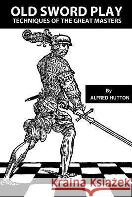 Old Sword Play: Techniques of the Great Masters John W. Hurley John W. Hurley Alfred Hutton 9781507652213 Createspace Independent Publishing Platform