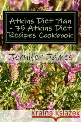Atkins Diet Plan - 75 Atkins Diet Recipes Cookbook Jennifer James 9781507655078 Createspace
