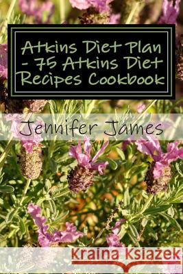 Atkins Diet Plan - 75 Atkins Diet Recipes Cookbook Jennifer James 9781507655078