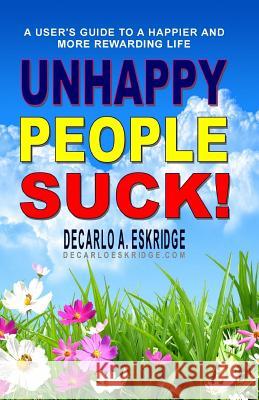 Unhappy People Suck!: A User's Guide to a Happier and More Rewarding Life DeCarlo a. Eskridge 9781507655788 Createspace