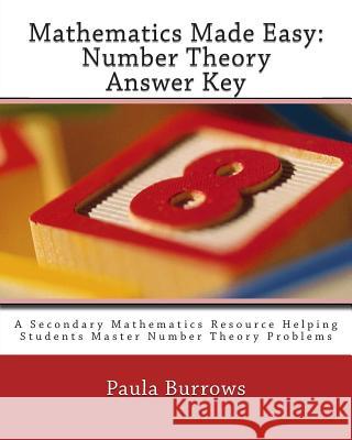 Mathematics Made Easy: Number Theory Answer Key: A Secondary Mathematics Resource Helping Students Master Number Theory Problems Paula Burrows 9781507656013 Createspace