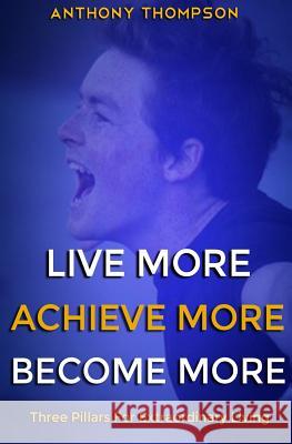 Live More. Achieve More. Become More.: Three Pillars For Extraordinary Living Thompson, Anthony 9781507656495