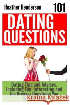 101 Dating Questions: Dating Tips and Advices, Including Fun, Interesting and Ice Breaker Questions You Should Know Heather Henderson 9781507656587 Createspace