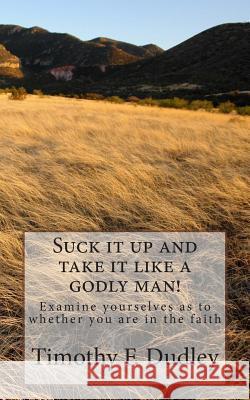 Suck it up and take it like a godly man!: Examine yourselves as to whether you are in the faith Dudley, Timothy F. 9781507659601