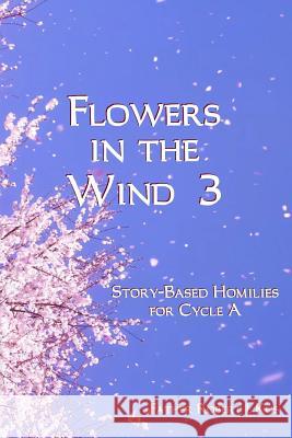 Flowers in the Wind 3: Story-Based Homilies for Cycle A Kus, Robert J. 9781507662519 Createspace