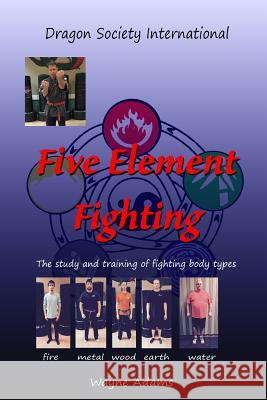 Five Element Fighting: The study and training of fighting body types Adams, Wayne Matthew 9781507665817