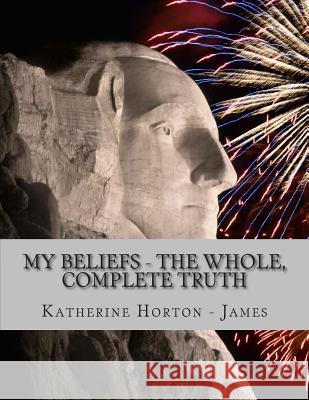 My Beliefs - The Whole, Complete Truth Katherine Horton James 9781507667002 Createspace