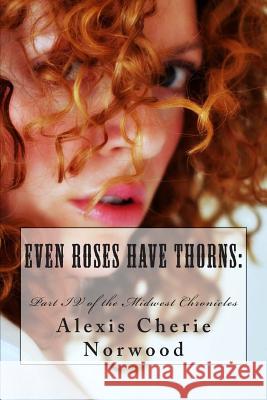 Even Roses Have Thorns: : Part IV of the Midwest Chronicles Norwood, Alexis Cherie 9781507667248 Createspace