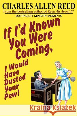 If I'd Known You Were Coming, I Would Have Dusted Your Pew: Dusting Off Ministry Moments Charles Allen Reed 9781507668009 Createspace