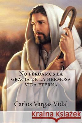 No perdamos la gracia de la hermosa vida eterna Vargas Vidal, Carlos 9781507668023