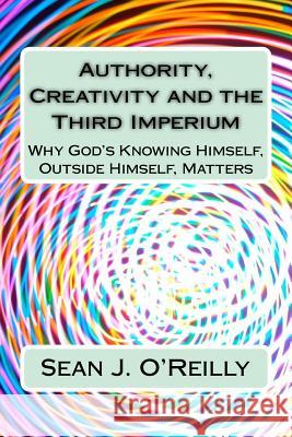 Authority, Creativity and the Third Imperium: Why God's Knowing Himself, Outside Himself, Matters Sean Joseph O'Reilly 9781507668542