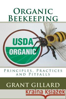 Organic Beekeeping: Principles, Practices and Pitfalls Grant F. C. Gillard 9781507669617