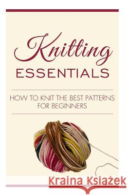 Knitting Essentials: How to Knit the Best Patterns for Beginners MS Jamy J 9781507669891 Createspace