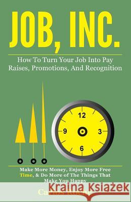 Job, Inc.: How to Turn Your Job into Pay Raises, Promotions and Recognition Roche, Carlos 9781507676196 Createspace