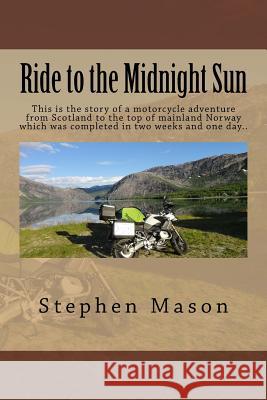 Ride to the Midnight Sun -: This is the story of a motorcycle adventure from Scotland to the top of mainland Norway which was completed in two wee Mason, Stephen B. 9781507676912 Createspace Independent Publishing Platform