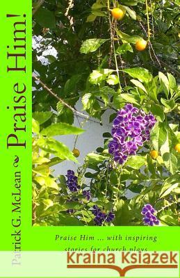 Praise Him!: Praise Him ... with inspiring stories for church plays McLean, Patrick G. 9781507680919 Createspace
