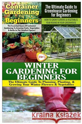 Container Gardening for Beginners & the Ultimate Guide to Greenhouse Gardening for Beginners & Winter Gardening for Beginners Lindsey Pylarinos 9781507684016 Createspace