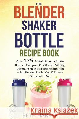 The Blender Shaker Bottle Recipe Book: Over 125 Protein Powder Shake Recipes Everyone Can Use for Vitality, Optimum Nutrition and Restoration-for Blen Harper, Beth 9781507684665 Createspace