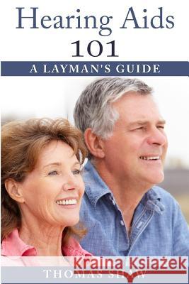 Hearing Aids 101: A Layman's Guide Thomas Shaw 9781507685433 Createspace Independent Publishing Platform