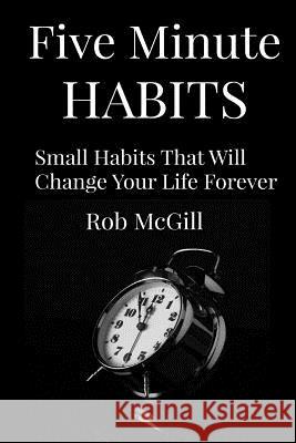 Five Minute Habits: Small Habits That Will Change Your Life Forever Rob McGill 9781507687611