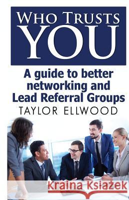 Who Trusts You: A guide to better networking and Lead Referral Groups Ellwood, Taylor 9781507687987 Createspace