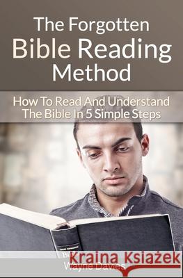 The Forgotten Bible Reading Method: How To Read And Understand The Bible In 5 Simple Steps Wayne Davies 9781507688311 Createspace Independent Publishing Platform