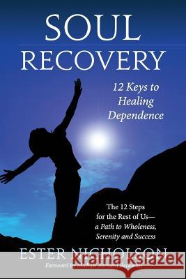 Soul Recovery - 12 Keys to Healing Dependence: The 12 Steps for the Rest of Us-A Path to Wholeness, Serenity and Success Ester Nicholson Ben Dowling Michael Bernard Beckwith 9781507689608