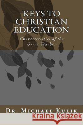 Keys to Christian Education: Characteristics of the Great Teacher Dr Michael D. Kulik 9781507694947 Createspace