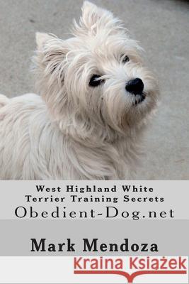 West Highland White Terrier Training Secrets: Obedient-Dog.net Mendoza, Mark 9781507696583 Createspace Independent Publishing Platform