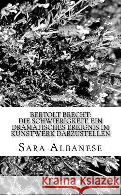 Bertolt Brecht: Die Schwierigkeit, ein dramatisches Ereignis im Kunstwerk darzustellen Albanese, Sara 9781507696934 Createspace Independent Publishing Platform