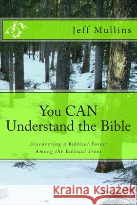 You CAN Understand the Bible: Discovering a Biblical Forest Among the Biblical Trees Mullins, Jeff 9781507701881 Createspace