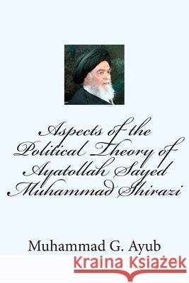 Aspects of the Political Theory of Ayatollah Sayed Muhammad Shirazi Muhammad G. Ayub 9781507702734