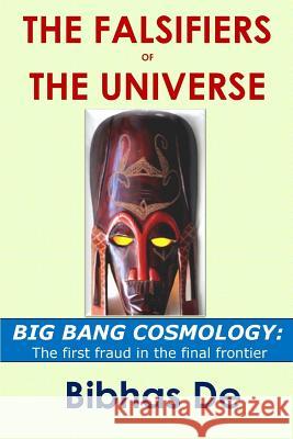 The Falsifiers of the Universe: BIG BANG COSMOLOGY: The first fraud in the final frontier De, Bibhas 9781507704936