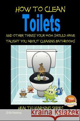 How to Clean Toilets - And other things your Mom should have taught you about cleaning Bathrooms Davidson, John 9781507706718 Createspace
