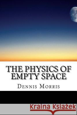 The Physics of Empty Space: Understanding Space-time Morris, Dennis 9781507707005 Createspace