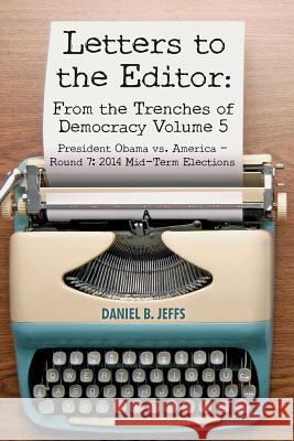 Letters to the Editor: From the Trenches of Democracy Volume 5: President Obama vs. America - Round 7: 2014 Mid-Term Elections Daniel B. Jeffs 9781507709221