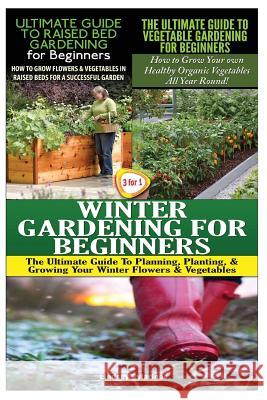 The Ultimate Guide to Raised Bed Gardening for Beginners & the Ultimate Guide to Vegetable Gardening for Beginners & Winter Gardening for Beginners Lindsey Pylarinos 9781507710050 Createspace