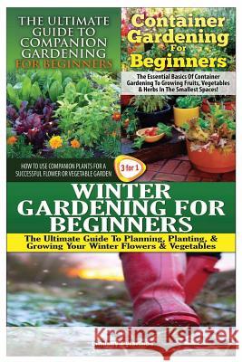 The Ultimate Guide to Companion Gardening for Beginners & Container Gardening for Beginners & Winter Gardening for Beginners Lindsey Pylarinos 9781507710302 Createspace