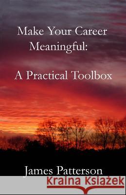 Make Your Career Meaningful: A Practical Toolbox James Patterson 9781507712719 Createspace