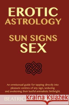 Erotic Astrology: Sun Signs Sex: An omnisexual guide for tapping directly into pleasure centers of any sign, seducing and awakening thei Arquette, Beatrice E. 9781507713815 Createspace