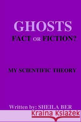 Ghosts - Fact or Fiction? a Theory Written by: Sheila Ber. Sheila Shulla Ber 9781507716069 Createspace