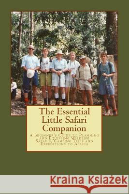 The Essential Little Safari Companion: A Handbook for Planning and Equipping Wildlife Safaris, Camping Trips and Expeditions to Africa MR Steven James Forema 9781507721995 Createspace