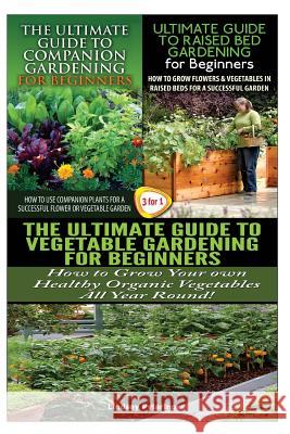 The Ultimate Guide to Companion Gardening for Beginners & the Ultimate Guide to Raised Bed Gardening for Beginners & the Ultimate Guide to Vegetable G Lindsey Pylarinos 9781507724545 Createspace