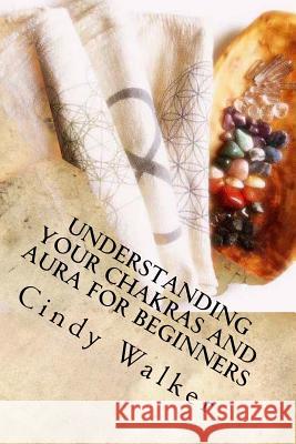 Understanding Your Chakras and Aura for Beginners Cindy a. Walker 9781507725733