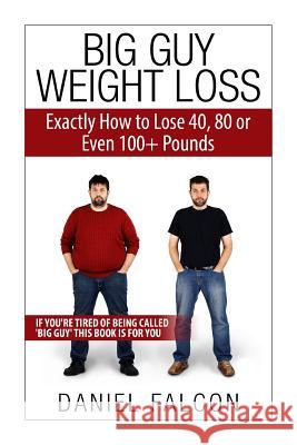 Big Guy Weight Loss: Exactly How To Lose 40, 80 or Even 100+ Pounds Falcon, Daniel 9781507726242 Createspace