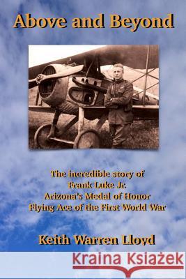 Above and Beyond: The Incredible Story of Frank Luke Jr., Arizona's Medal of Honor Flying Ace of the First World War Keith Warren Lloyd 9781507727270 Createspace