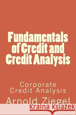Fundamentals of Credit and Credit Analysis: Corporate Credit Analysis MR Arnold Ziegel Dr Ronna Ziegel 9781507727638 Createspace