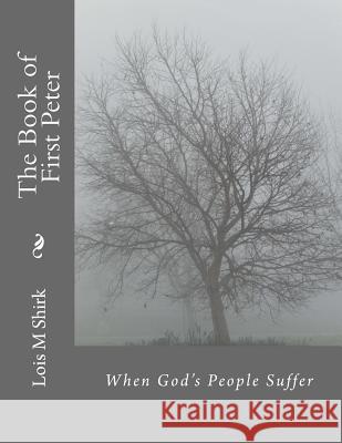 The Book of First Peter: When God's People Suffer Lois M. Shirk 9781507729076 Createspace